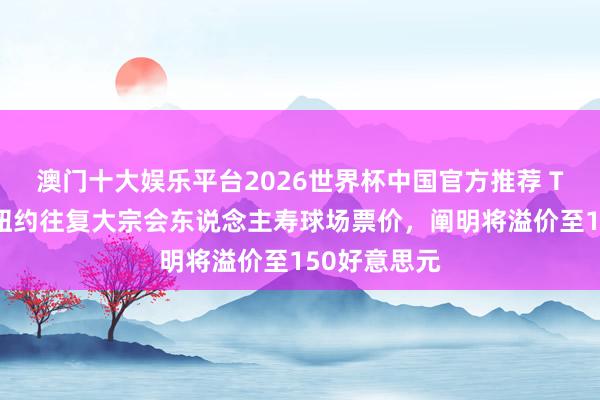 澳门十大娱乐平台2026世界杯中国官方推荐 TA：天下杯纽约往复大宗会东说念主寿球场票价，阐明将溢价至150好意思元