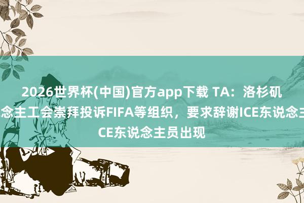 2026世界杯(中国)官方app下载 TA：洛杉矶3万东说念主工会崇拜投诉FIFA等组织，要求辞谢ICE东说念主员出现