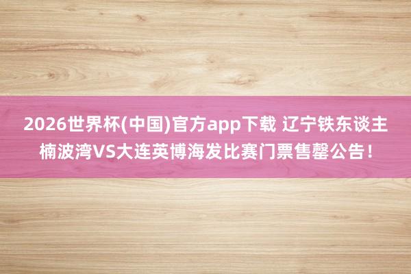 2026世界杯(中国)官方app下载 辽宁铁东谈主楠波湾VS大连英博海发比赛门票售罄公告！