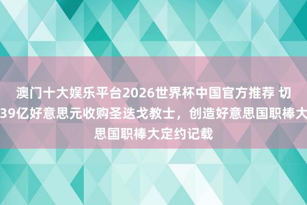 澳门十大娱乐平台2026世界杯中国官方推荐 切尔西雇主39亿好意思元收购圣迭戈教士，创造好意思国职棒大定约记载
