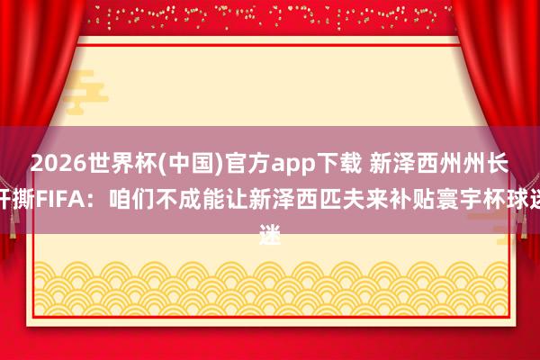 2026世界杯(中国)官方app下载 新泽西州州长开撕FIFA：咱们不成能让新泽西匹夫来补贴寰宇杯球迷