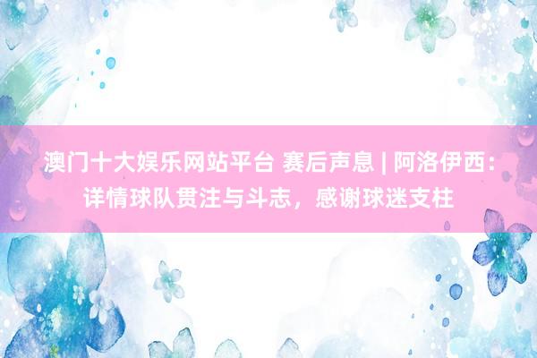 澳门十大娱乐网站平台 赛后声息 | 阿洛伊西：详情球队贯注与斗志，感谢球迷支柱