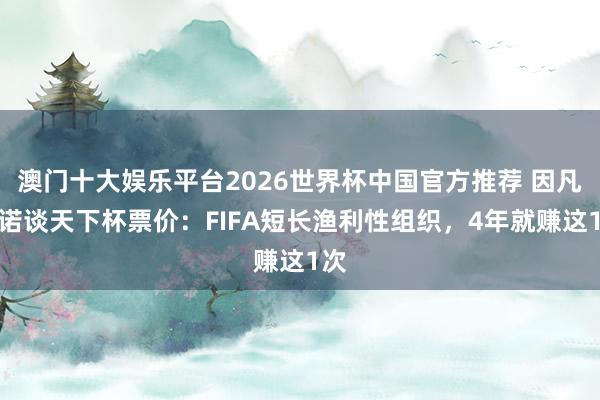 澳门十大娱乐平台2026世界杯中国官方推荐 因凡蒂诺谈天下杯票价：FIFA短长渔利性组织，4年就赚这1次