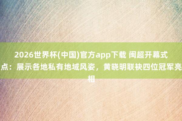 2026世界杯(中国)官方app下载 闽超开幕式看点：展示各地私有地域风姿，黄晓明联袂四位冠军亮相