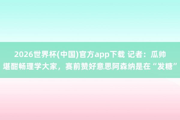 2026世界杯(中国)官方app下载 记者：瓜帅堪酣畅理学大家，赛前赞好意思阿森纳是在“发糖”