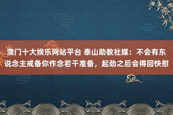 澳门十大娱乐网站平台 泰山助教社媒：不会有东说念主戒备你作念若干准备，起劲之后会得回快慰