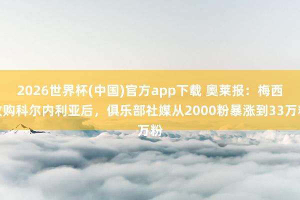 2026世界杯(中国)官方app下载 奥莱报：梅西收购科尔内利亚后，俱乐部社媒从2000粉暴涨到33万粉