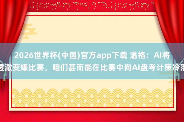 2026世界杯(中国)官方app下载 温格：AI将透澈变嫌比赛，咱们甚而能在比赛中向AI盘考计策冷落