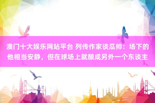 澳门十大娱乐网站平台 列传作家谈瓜帅：场下的他相当安静，但在球场上就酿成另外一个东谈主