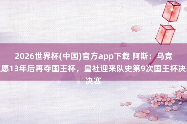 2026世界杯(中国)官方app下载 阿斯:马竞但愿13年后再夺国王杯,皇社迎来队史第9次国王杯决赛