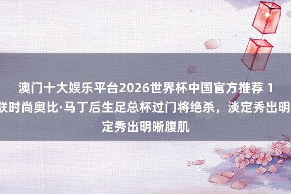 澳门十大娱乐平台2026世界杯中国官方推荐 18岁曼联时尚奥比·马丁后生足总杯过门将绝杀，<a href=