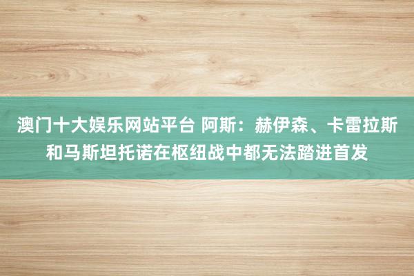澳门十大娱乐网站平台 阿斯：赫伊森、卡雷拉斯和马斯坦托诺在枢纽战中都无法踏进首发