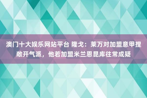 澳门十大娱乐网站平台 隆戈：莱万对加盟意甲捏敞开气派，他若加盟米兰恩昆库往常成疑