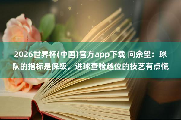 2026世界杯(中国)官方app下载 向余望：球队的指标是保级，进球查验越位的技艺有点慌