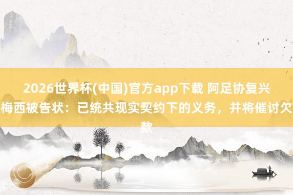 2026世界杯(中国)官方app下载 阿足协复兴与梅西被告状：已统共现实契约下的义务，并将催讨欠款