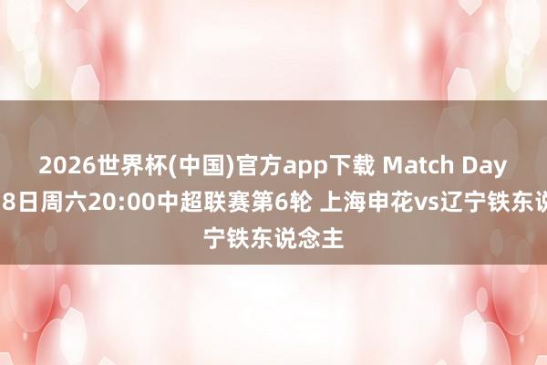 2026世界杯(中国)官方app下载 Match Day 4月18日周六20:00中超联赛第6轮 上海申花vs辽宁铁东说念主