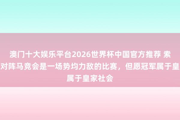 澳门十大娱乐平台2026世界杯中国官方推荐 索莱尔：对阵马竞会是一场势均力敌的比赛，但愿冠军属于皇家社会