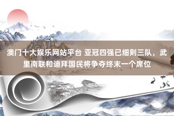 澳门十大娱乐网站平台 亚冠四强已细则三队，武里南联和迪拜国民将争夺终末一个席位