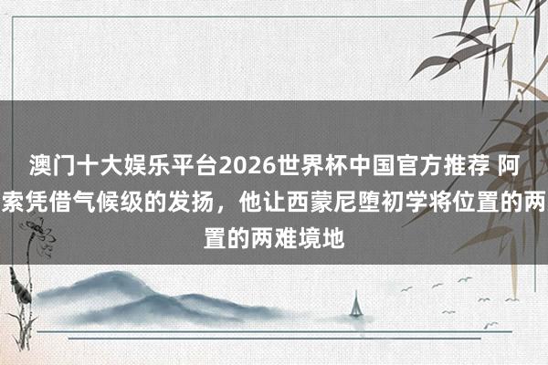 澳门十大娱乐平台2026世界杯中国官方推荐 阿斯：穆索凭借气候级的发扬，他让西蒙尼堕初学将位置的两难境地