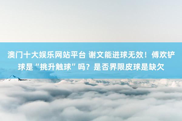 澳门十大娱乐网站平台 谢文能进球无效！傅欢铲球是“挑升触球”吗？是否界限皮球是缺欠