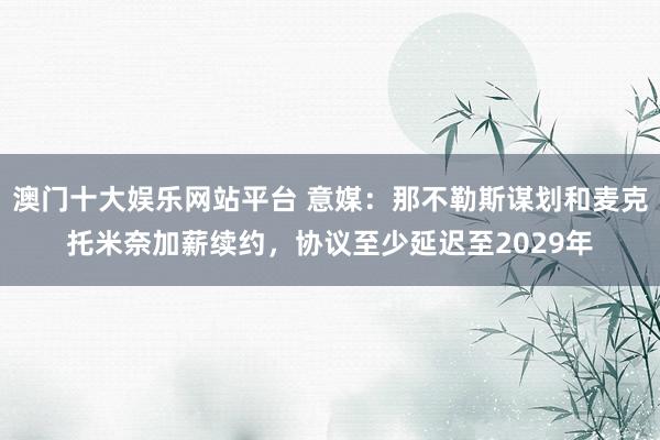 澳门十大娱乐网站平台 意媒：那不勒斯谋划和麦克托米奈加薪续约，协议至少延迟至2029年