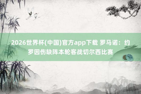 2026世界杯(中国)官方app下载 罗马诺：约罗因伤缺阵本轮客战切尔西比赛