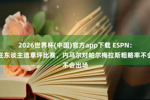 2026世界杯(中国)官方app下载 ESPN：不肯在东谈主造草坪比赛，内马尔对帕尔梅拉斯粗略率不会出场