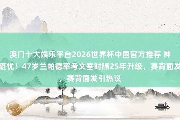 澳门十大娱乐平台2026世界杯中国官方推荐 神灯发量堪忧！47岁兰帕德率考文垂时隔25年升级，赛背面发引热议