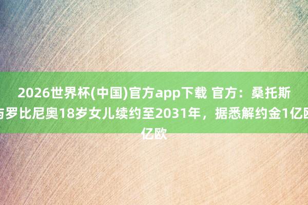 2026世界杯(中国)官方app下载 官方：桑托斯与罗比尼奥18岁女儿续约至2031年，据悉解约金1亿欧