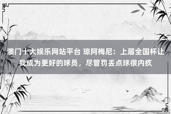 澳门十大娱乐网站平台 琼阿梅尼：上届全国杯让我成为更好的球员，尽管罚丢点球很内疚