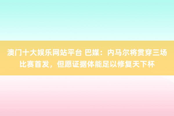 澳门十大娱乐网站平台 巴媒：内马尔将贯穿三场比赛首发，但愿证据体能足以修复天下杯
