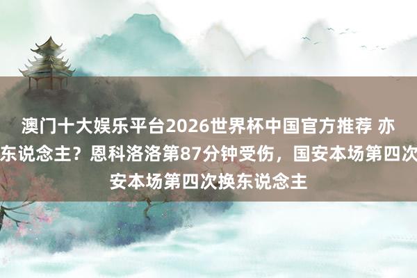 澳门十大娱乐平台2026世界杯中国官方推荐 亦然脑震撼换东说念主？恩科洛洛第87分钟受伤，国安本场第四次换东说念主