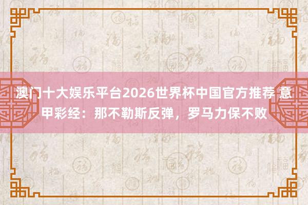 澳门十大娱乐平台2026世界杯中国官方推荐 意甲彩经：那不勒斯反弹，罗马力保不败