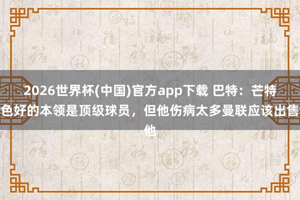 2026世界杯(中国)官方app下载 巴特：芒特景色好的本领是顶级球员，但他伤病太多曼联应该出售他