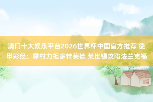 澳门十大娱乐平台2026世界杯中国官方推荐 德甲彩经：霍村力拒多特蒙德 莱比锡攻陷法兰克福