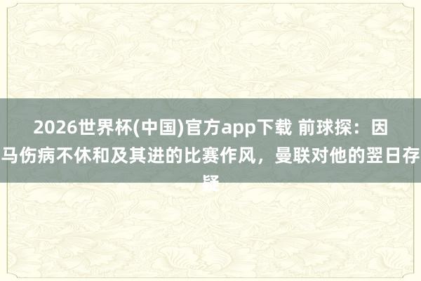 2026世界杯(中国)官方app下载 前球探：因利马伤病不休和及其进的比赛作风，曼联对他的翌日存疑