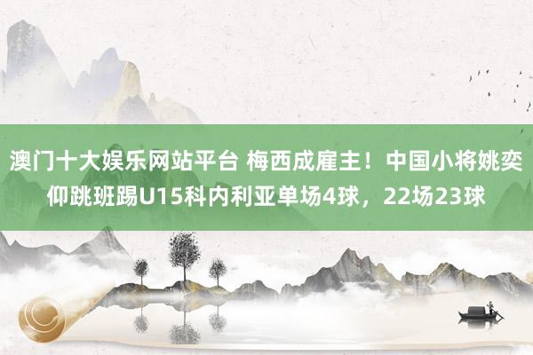 澳门十大娱乐网站平台 梅西成雇主！中国小将姚奕仰跳班踢U15科内利亚单场4球，22场23球