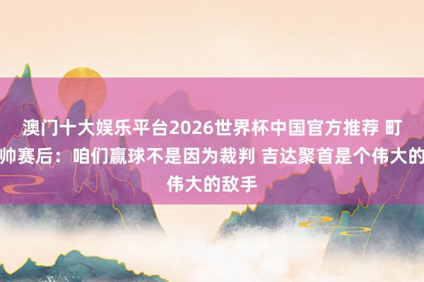 澳门十大娱乐平台2026世界杯中国官方推荐 町地主帅赛后:咱们赢球不是因为裁判 吉达聚首是个伟大的敌手