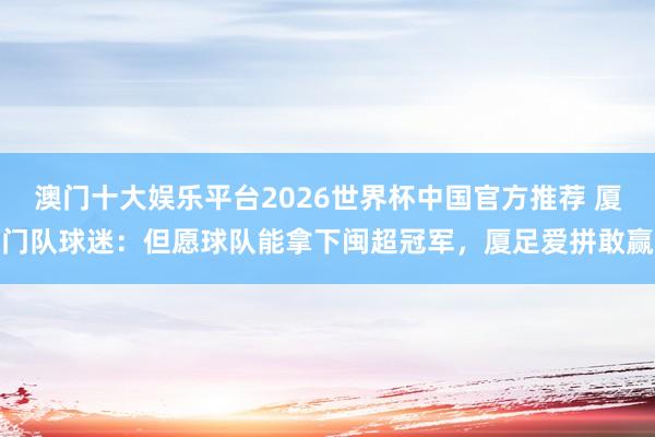 澳门十大娱乐平台2026世界杯中国官方推荐 厦门队球迷:但愿球队能拿下闽超冠军,厦足爱拼敢赢