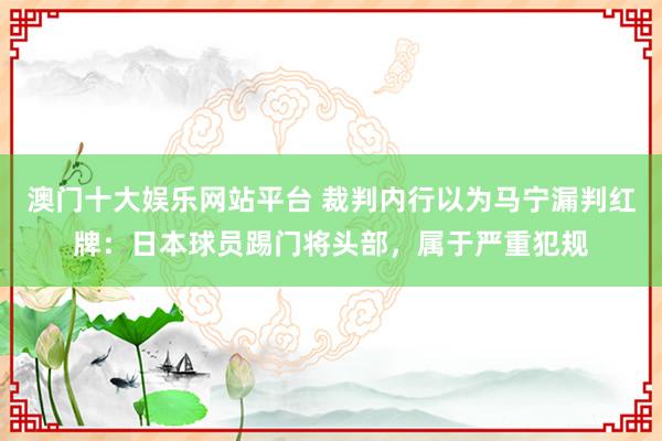 澳门十大娱乐网站平台 裁判内行以为马宁漏判红牌：日本球员踢门将头部，属于严重犯规