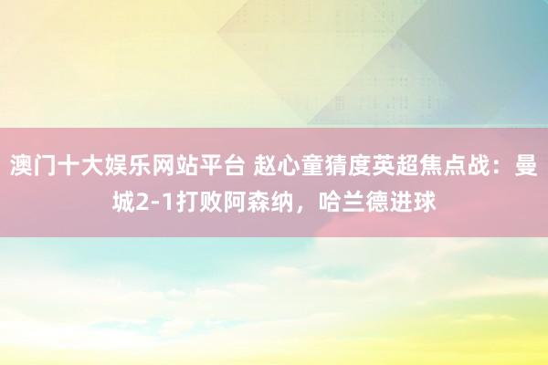 澳门十大娱乐网站平台 赵心童猜度英超焦点战：曼城2-1打败阿森纳，哈兰德进球