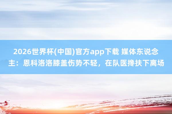 2026世界杯(中国)官方app下载 媒体东说念主:恩科洛洛膝盖伤势不轻,在队医搀扶下离场