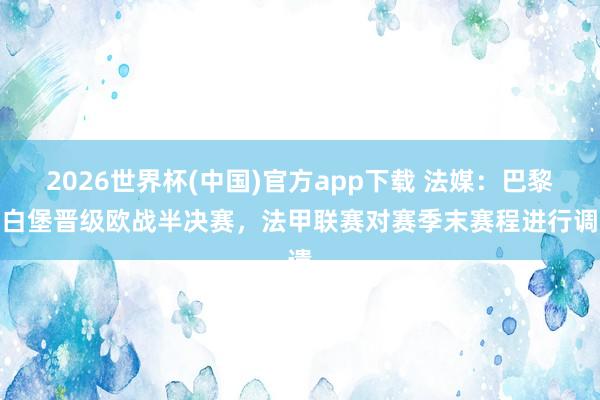 2026世界杯(中国)官方app下载 法媒：巴黎和白堡晋级欧战半决赛，法甲联赛对赛季末赛程进行调遣
