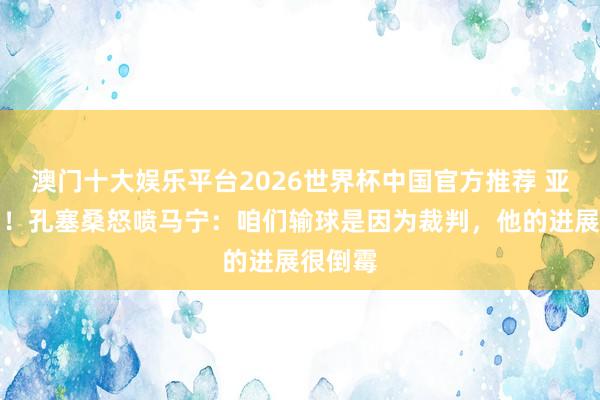 澳门十大娱乐平台2026世界杯中国官方推荐 亚冠出局！孔塞桑怒喷马宁：咱们输球是因为裁判，他的进展很倒霉