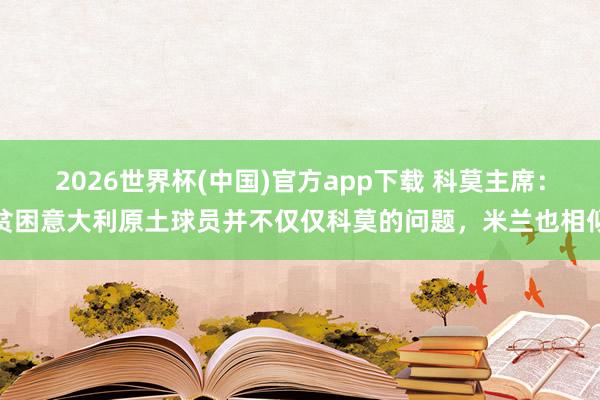 2026世界杯(中国)官方app下载 科莫主席：贫困意大利原土球员并不仅仅科莫的问题，米兰也相似