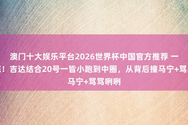 澳门十大娱乐平台2026世界杯中国官方推荐 一镜到底！吉达结合20号一皆小跑到中圈，从背后撞马宁+骂骂咧咧