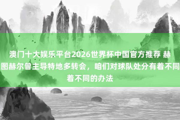 澳门十大娱乐平台2026世界杯中国官方推荐 赫内斯：图赫尔曾主导特地多转会，咱们对球队处分有着不同的办法