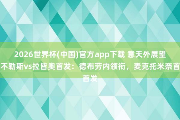 2026世界杯(中国)官方app下载 意天外展望那不勒斯vs拉皆奥首发：德布劳内领衔，麦克托米奈首发
