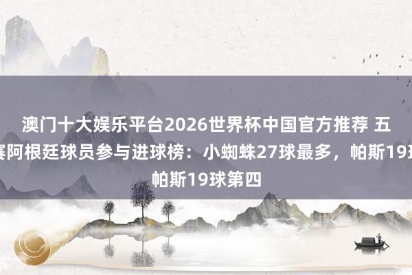 澳门十大娱乐平台2026世界杯中国官方推荐 五大联赛阿根廷球员参与进球榜：小蜘蛛27球最多，帕斯19球第四