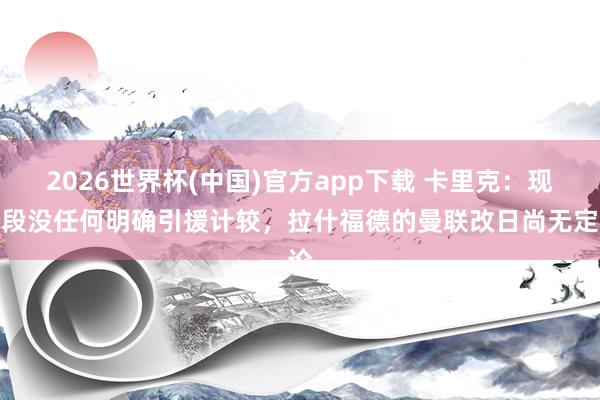 2026世界杯(中国)官方app下载 卡里克：现阶段没任何明确引援计较，拉什福德的曼联改日尚无定论